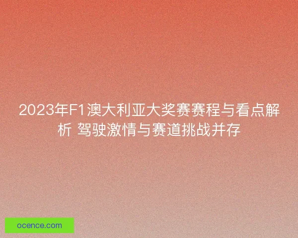 2023年F1澳大利亚大奖赛赛程与看点解析 驾驶激情与赛道挑战并存