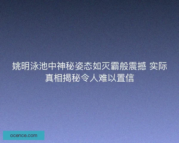 姚明泳池中神秘姿态如灭霸般震撼 实际真相揭秘令人难以置信
