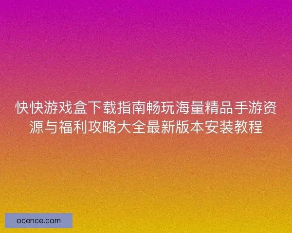 快快游戏盒下载指南畅玩海量精品手游资源与福利攻略大全最新版本安装教程