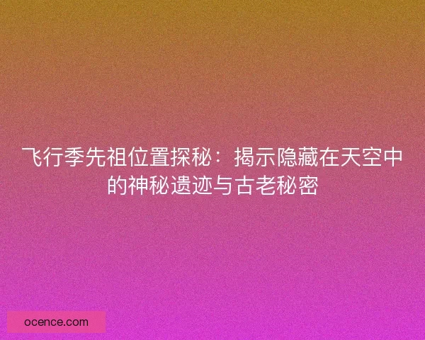 飞行季先祖位置探秘：揭示隐藏在天空中的神秘遗迹与古老秘密
