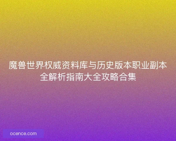魔兽世界权威资料库与历史版本职业副本全解析指南大全攻略合集