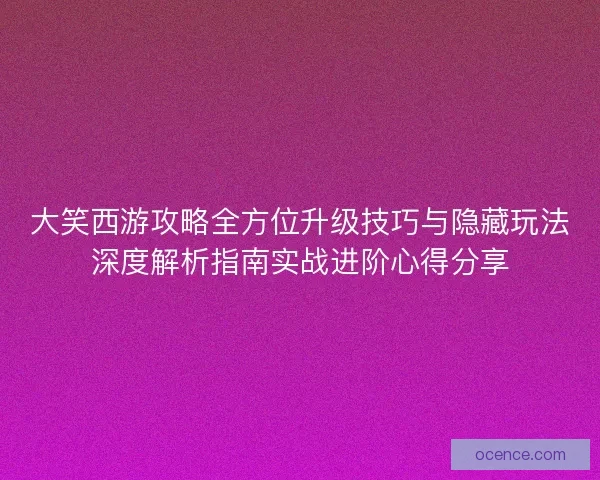大笑西游攻略全方位升级技巧与隐藏玩法深度解析指南实战进阶心得分享