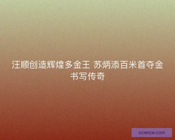 汪顺创造辉煌多金王 苏炳添百米首夺金书写传奇