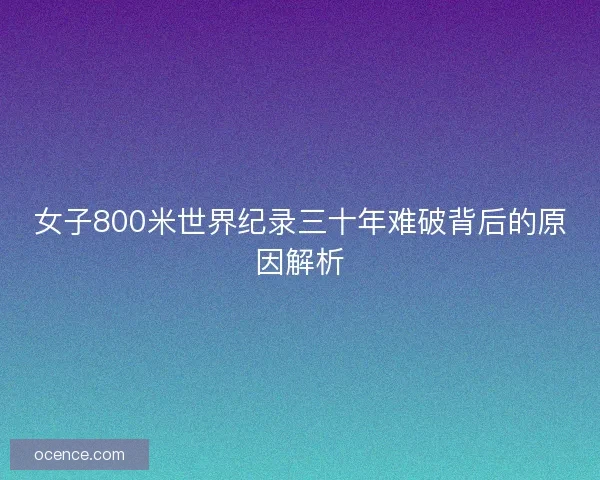 女子800米世界纪录三十年难破背后的原因解析