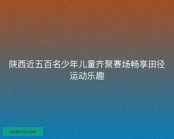 陕西近五百名少年儿童齐聚赛场畅享田径运动乐趣
