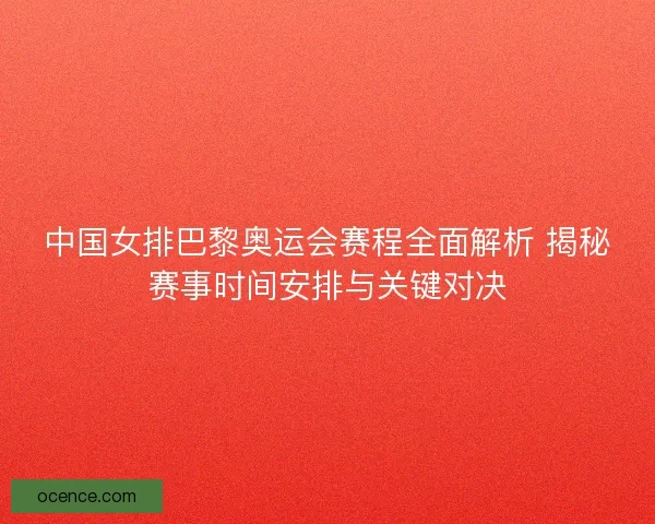 中国女排巴黎奥运会赛程全面解析 揭秘赛事时间安排与关键对决
