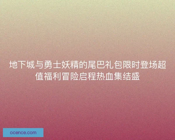 地下城与勇士妖精的尾巴礼包限时登场超值福利冒险启程热血集结盛
