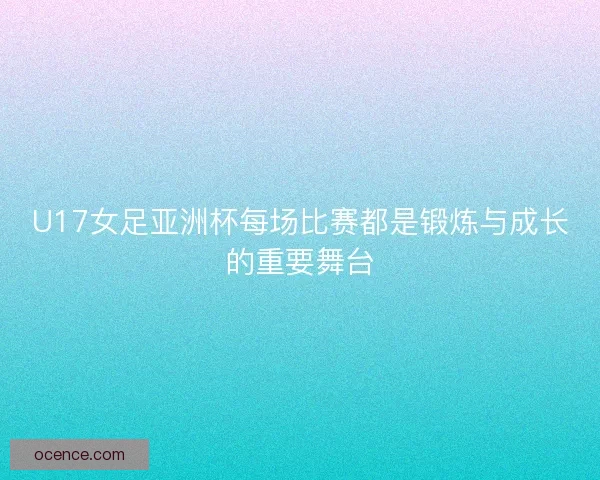 U17女足亚洲杯每场比赛都是锻炼与成长的重要舞台